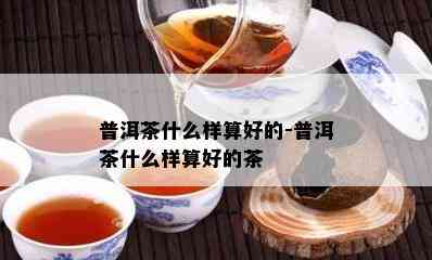 普洱茶什么样算好的-普洱茶什么样算好的茶