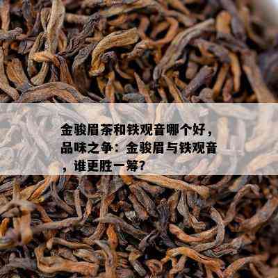 金骏眉茶和铁观音哪个好，品味之争：金骏眉与铁观音，谁更胜一筹？