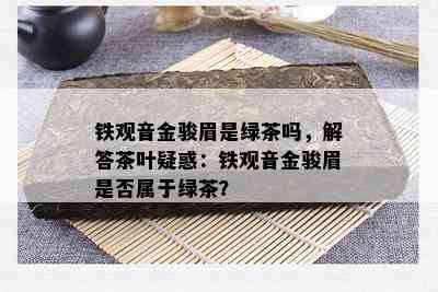 铁观音金骏眉是绿茶吗，解答茶叶疑惑：铁观音金骏眉是不是属于绿茶？