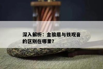 深入解析：金骏眉与铁观音的区别在哪里？