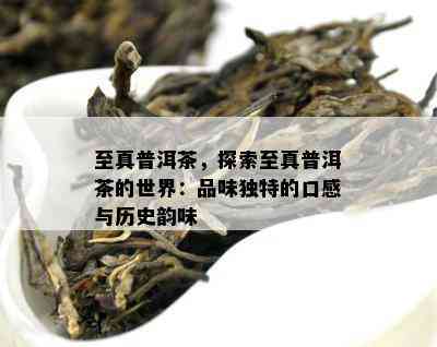 至真普洱茶，探索至真普洱茶的世界：品味独特的口感与历史韵味