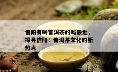 信阳有喝普洱茶的吗最近，探寻信阳：普洱茶文化的新热点