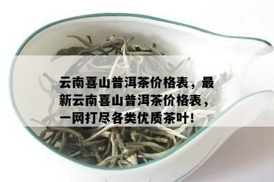 云南喜山普洱茶价格表，最新云南喜山普洱茶价格表，一网打尽各类优质茶叶！