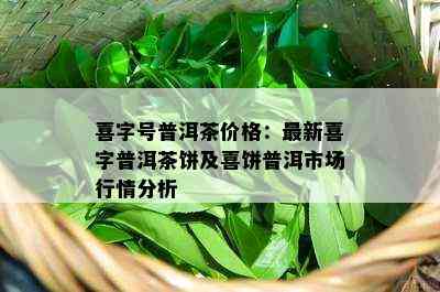 喜字号普洱茶价格：最新喜字普洱茶饼及喜饼普洱市场行情分析