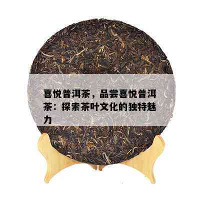 喜悦普洱茶，品尝喜悦普洱茶：探索茶叶文化的特别魅力