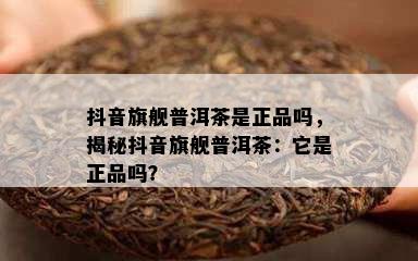 抖音旗舰普洱茶是正品吗，揭秘抖音旗舰普洱茶：它是正品吗？