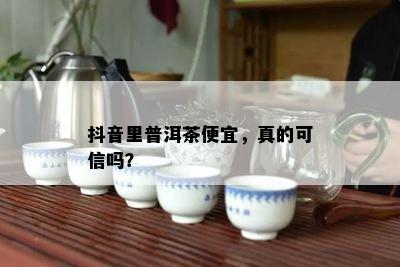 抖音里普洱茶便宜，真的可信吗？