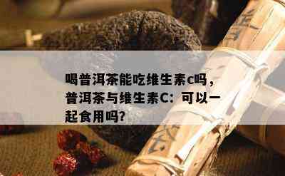 喝普洱茶能吃维生素c吗，普洱茶与维生素C：可以一起食用吗？