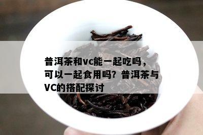 普洱茶和vc能一起吃吗，可以一起食用吗？普洱茶与VC的搭配探讨