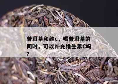 普洱茶和维c，喝普洱茶的同时可以补充维生素C吗？