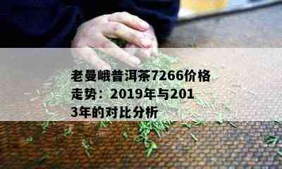 老曼峨普洱茶7266价格走势：2019年与2013年的对比分析