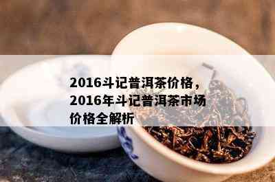 2016斗记普洱茶价格，2016年斗记普洱茶市场价格全解析