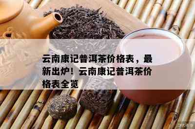 云南康记普洱茶价格表，最新出炉！云南康记普洱茶价格表全览