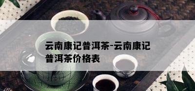 云南康记普洱茶-云南康记普洱茶价格表