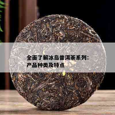 全面熟悉冰岛普洱茶系列：产品种类及特点