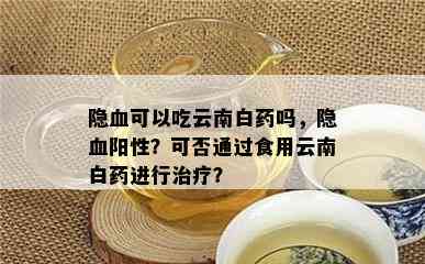 隐血可以吃云南白吗，隐血阳性？可否通过食用云南白实施治疗？