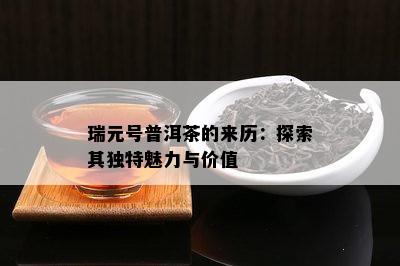 瑞元号普洱茶的来历：探索其特别魅力与价值