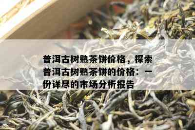 普洱古树熟茶饼价格，探索普洱古树熟茶饼的价格：一份详尽的市场分析报告