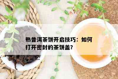 熟普洱茶饼开启技巧：怎样打开密封的茶饼盖？