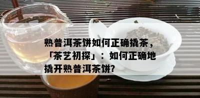 熟普洱茶饼怎样正确撬茶，「茶艺初探」：怎样正确地撬开熟普洱茶饼？