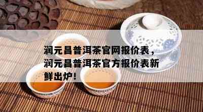 润元昌普洱茶官网报价表，润元昌普洱茶官方报价表新鲜出炉！