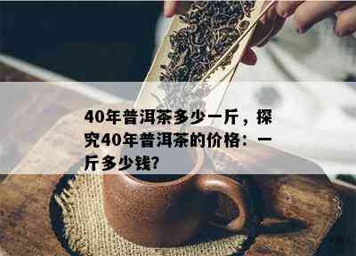 40年普洱茶多少一斤，探究40年普洱茶的价格：一斤多少钱？