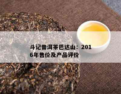 斗记普洱茶巴达山：2016年售价及产品评价