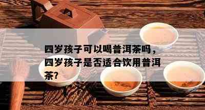 四岁孩子可以喝普洱茶吗，四岁孩子是否适合饮用普洱茶？