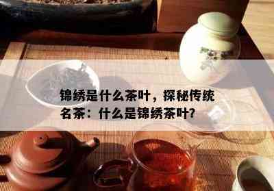 锦绣是什么茶叶，探秘传统名茶：什么是锦绣茶叶？