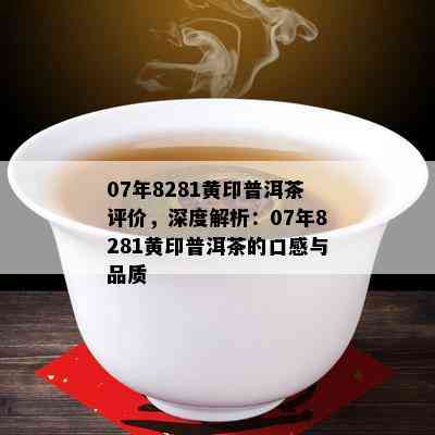 07年8281黄印普洱茶评价，深度解析：07年8281黄印普洱茶的口感与品质