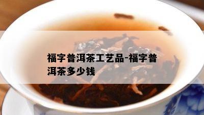 福字普洱茶工艺品-福字普洱茶多少钱