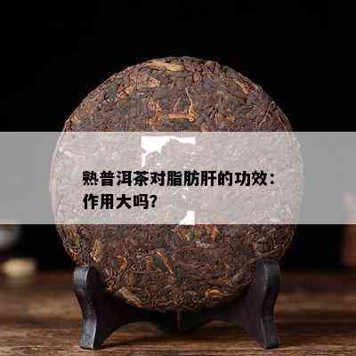 熟普洱茶对脂肪肝的功效：作用大吗？