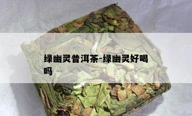 绿幽灵普洱茶-绿幽灵好喝吗