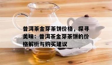 普洱茶金芽茶饼价格，探寻美味：普洱茶金芽茶饼的价格解析与购买建议