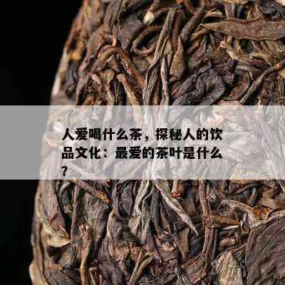 人爱喝什么茶，探秘人的饮品文化：更爱的茶叶是什么？