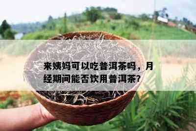 来姨妈可以吃普洱茶吗，月经期间能否饮用普洱茶？