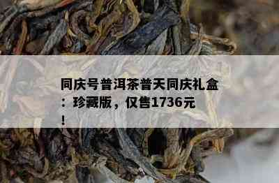 同庆号普洱茶普天同庆礼盒：珍藏版，仅售1736元！