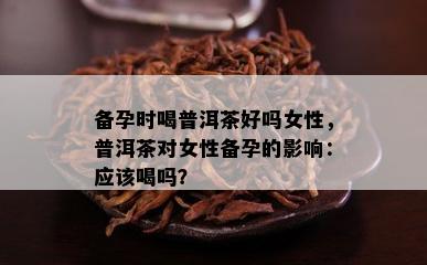 备孕时喝普洱茶好吗女性，普洱茶对女性备孕的影响：应该喝吗？