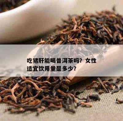 吃猪肝能喝普洱茶吗？女性适宜饮用量是多少？