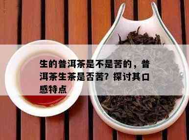 生的普洱茶是不是苦的，普洱茶生茶是不是苦？探讨其口感特点