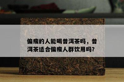 偏瘦的人能喝普洱茶吗，普洱茶适合偏瘦人群饮用吗？