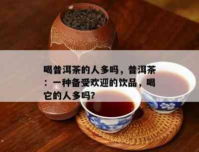 喝普洱茶的人多吗，普洱茶：一种备受欢迎的饮品，喝它的人多吗？