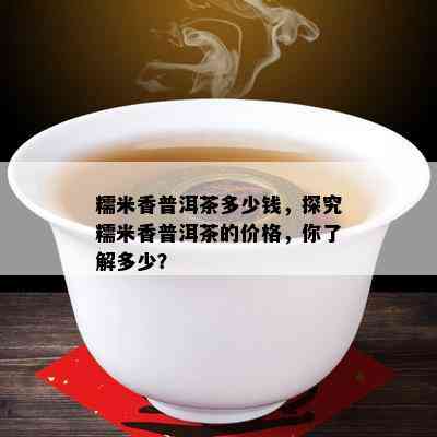 糯米香普洱茶多少钱，探究糯米香普洱茶的价格，你熟悉多少？