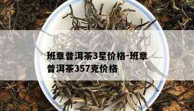 班章普洱茶3星价格-班章普洱茶357克价格