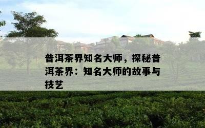 普洱茶界知名大师，探秘普洱茶界：知名大师的故事与技艺