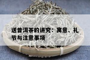 送普洱茶的讲究：寓意、礼节与注意事项