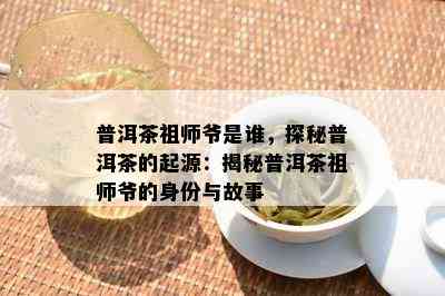 普洱茶祖师爷是谁，探秘普洱茶的起源：揭秘普洱茶祖师爷的身份与故事