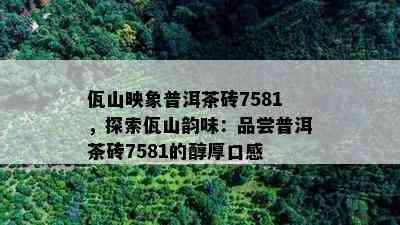 佤山映象普洱茶砖7581，探索佤山韵味：品尝普洱茶砖7581的醇厚口感