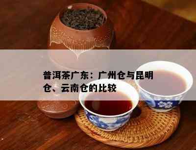 普洱茶广东：广州仓与昆明仓、云南仓的比较