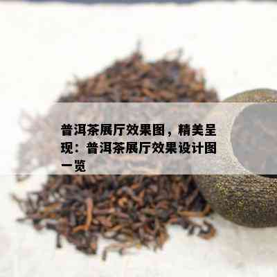 普洱茶展厅效果图，精美呈现：普洱茶展厅效果设计图一览